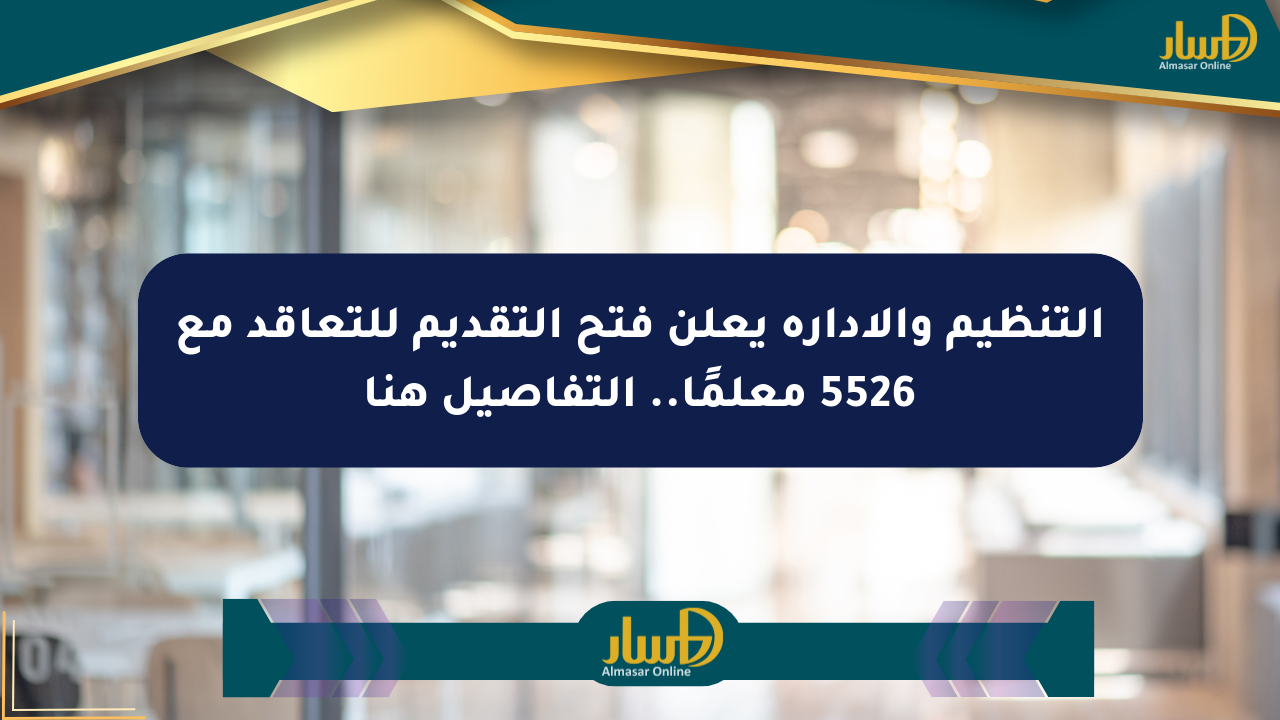 التنظيم والإدارة يعلن فتح التقديم للتعاقد مع 5526 معلمًا.. التفاصيل هنا